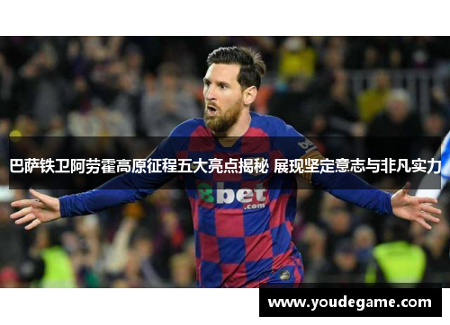 巴萨铁卫阿劳霍高原征程五大亮点揭秘 展现坚定意志与非凡实力 巴萨铁卫阿劳霍高原征程五大亮点揭秘 展现坚定意志与非凡实力