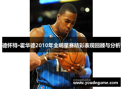 德怀特·霍华德2010年全明星赛精彩表现回顾与分析 德怀特·霍华德2010年全明星赛精彩表现回顾与分析